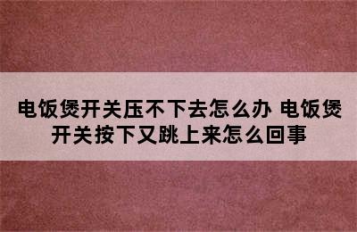 电饭煲开关压不下去怎么办 电饭煲开关按下又跳上来怎么回事